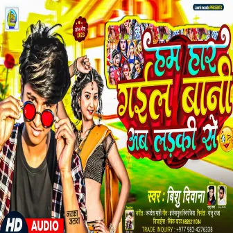 Ham Har Gail Bani Ab Ladki Se (Bhojpuri) by Bishu Deewana