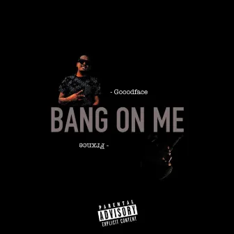 Bang On Me by Gooodface