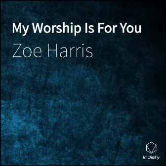 My Worship Is For You by Zoe Harris