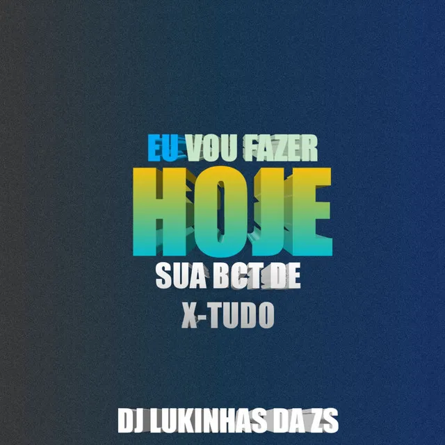 HOJE EU VOU FAZER SUA BCT DE X-TUDO