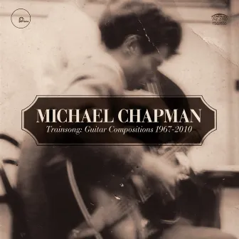 Trainsong : Guitar Compositions 1967-2010 (Disc 1) by Michael Chapman