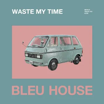 Waste My Time by BLEU HOUSE