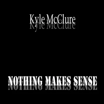 Nothing Makes Sense by Kyle McClure