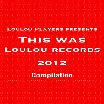 Loulou Players Presents This Was Loulou Records 2012 by Loulou Players