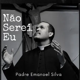 Não Serei Eu by Padre Emanoel Silva