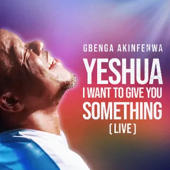 Yeshua I Want to Give You Something (Live) by Gbenga Akinfenwa