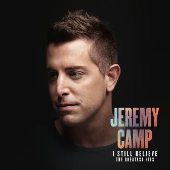 I Still Believe: The Greatest Hits by Jeremy Camp