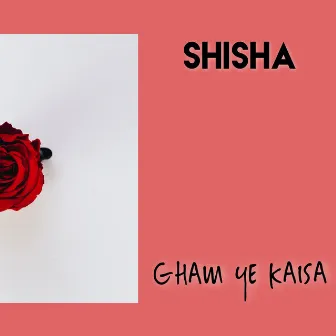 Gham Ye Kaisa by Shisha