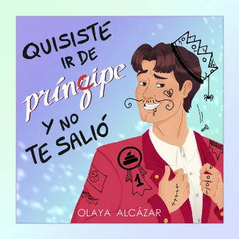 Quisiste Ir De Príncipe Y No Te Salió by Olaya Alcázar