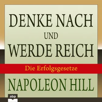 Denke nach und werde reich [Die 13 Erfolgsgesetze (Ungekürzt)] by Napoleon Hill