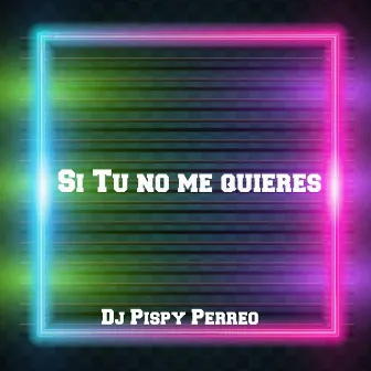 Si Tu No Me Quieres by Dj Pispy Perreo