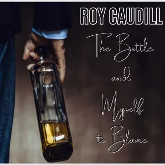 The Bottle and Myself to Blame by Roy Caudill