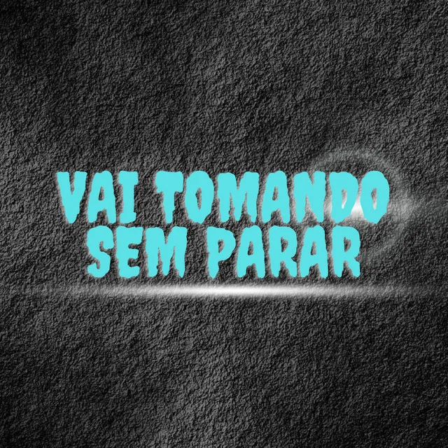 Vai tomando sem parar