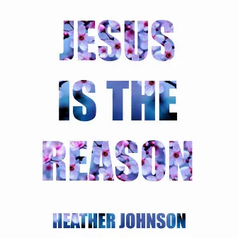 Jesus Is the Reason by Heather Johnson