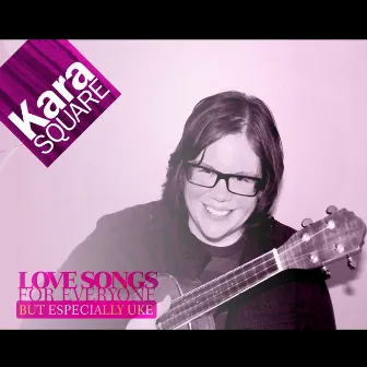 Love Songs for Everyone but Especially Uke by Kara Square