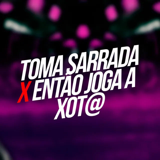 Toma Sarrada X Então Joga a Xot@