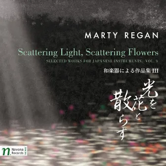 Selected Works for Japanese Instruments, Vol. 3: Scattering Light, Scattering Flowers by Marty Regan