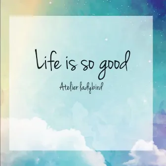 Life is so good by Atelier ladybird