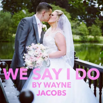 We Say I Do by Wayne Jacobs