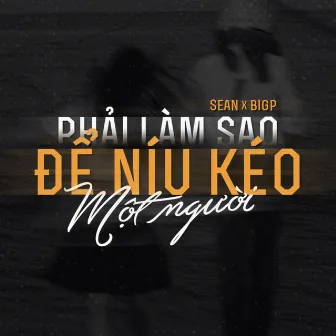 Phải Làm Sao Để Níu Kéo Một Người by BigP