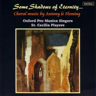 Some Shadows of Eternity... Choral Music by Antony Le Fleming by Oxford Pro Musica Singers