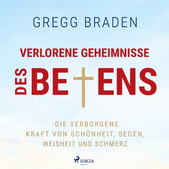 Verlorene Geheimnisse des Betens - Die verborgene Kraft von Schönheit, Segen, Weisheit und Schmerz by Gregg Braden