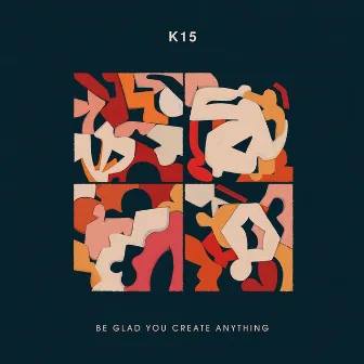 Be Glad You Create Anything by K15