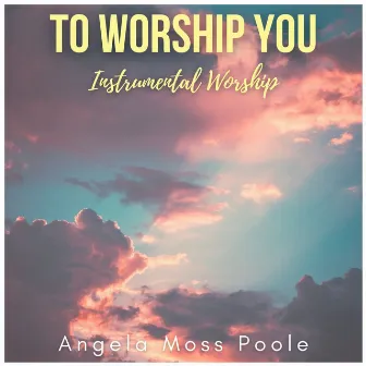 To Worship You (Instrumental Worship) by Angela Moss Poole