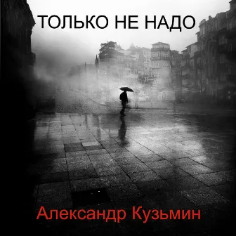 Только не надо by Александр Кузьмин