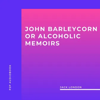 John Barleycorn or Alcoholic Memoirs (Unabridged) by Jack London