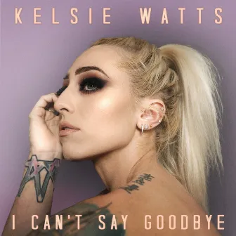 I Can't Say Goodbye by Kelsie Watts