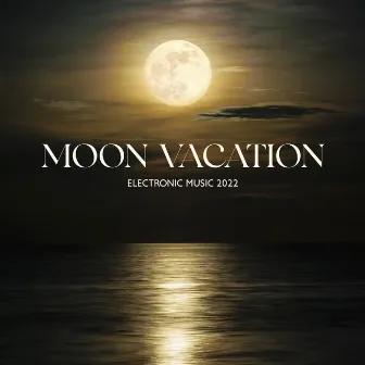 Moon Vacation: Best Electronic Instrumental 2022, Chill Out Escape by Chillout Music Whole World