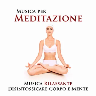 Musica per Meditazione - Musica Rilassante per Disintossicare Corpo e Mente e Raggiungere la Serenità e la Pace Interiore by Musica Rilassante & Benessere