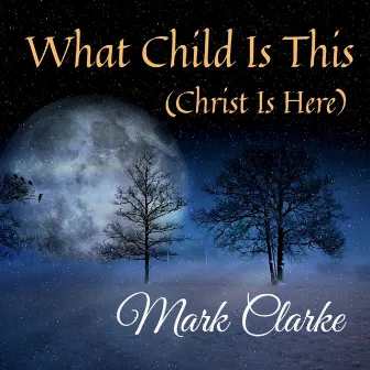 What Child Is This (Christ Is Here) by Mark Clarke