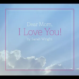 Dear Mom, I Love You by Sarah Wright