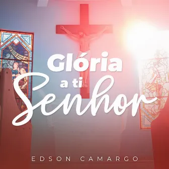 Glória a Ti Senhor by Edson Camargo