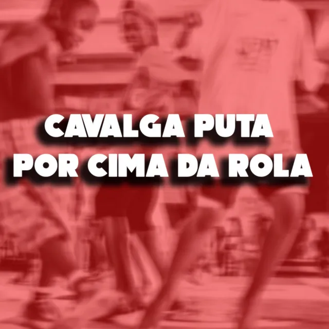 CAVALGA PUTA POR CIMA DA ROLA