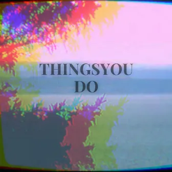 Thethingsyoudo by CRINK