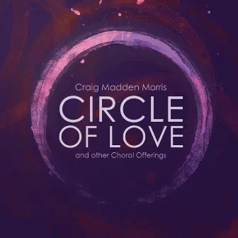 Craig Madden Morris: Circle of Love & Other Choral Offerings by Composer's Choir