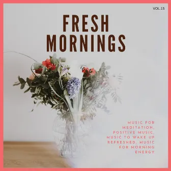 Fresh Mornings (Music For Meditation, Positive Music, Music To Wake Up Refreshed, Music For Morning Energy) Vol. 15 by Mind Body Soul Reiki Therapeutic Sounds