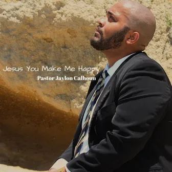 Jesus You Make Me Happy by Pastor Jaylon Calhoun