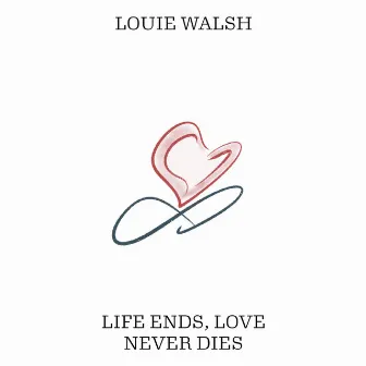 Life Ends, Love Never Dies by Louie Walsh