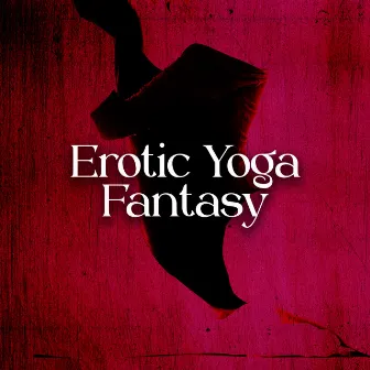 Erotic Yoga Fantasy: Tantric Background Music, Sensual Stretching, Better Sex with Yoga by Hot Sexual Fantasy Academy