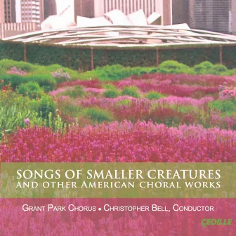 Songs of Smaller Creatures and Other American Choral Works by Christopher Bell