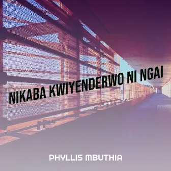 Nikaba Kwiyenderwo Ni Ngai by Phyllis Mbuthia