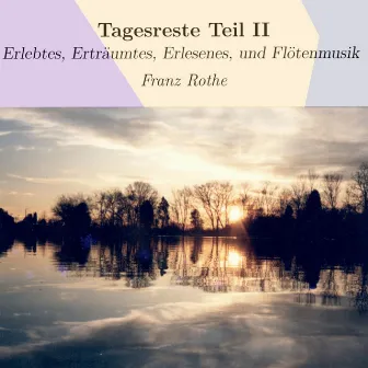 Tagesreste Teil II (Erlebtes, Erträumtes, Erlesenes, und Flötenmusik) by Franz Rothe