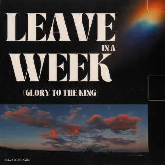 LEAVE IN A WEEK (GLORY TO THE KING) by Salvatore James