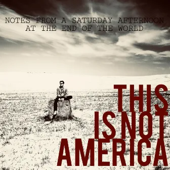 Notes from a Saturday afternoon at the end of the world by This Is Not America