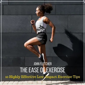 The Ease of Exercise (10 Highly Effective Low-Impact Exercise Tips) by John Fletcher