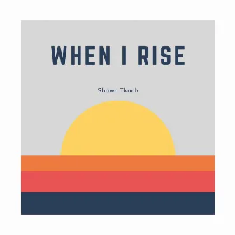 When I Rise by Shawn Tkach